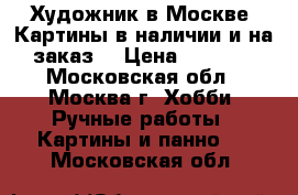 Художник в Москве. Картины в наличии и на заказ  › Цена ­ 1 000 - Московская обл., Москва г. Хобби. Ручные работы » Картины и панно   . Московская обл.